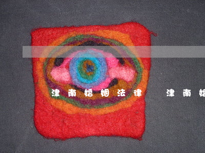 津南婚姻法律師(津南婚姻登記處電話)