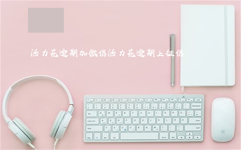 活力花逾期加微信(活力花逾期上征信嗎)