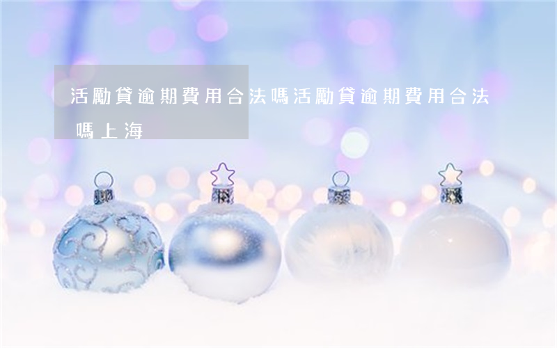 活勵貸逾期費用合法嗎(活勵貸逾期費用合法嗎上海)