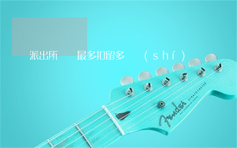 派出所傳喚最多扣留多長時(shí)間