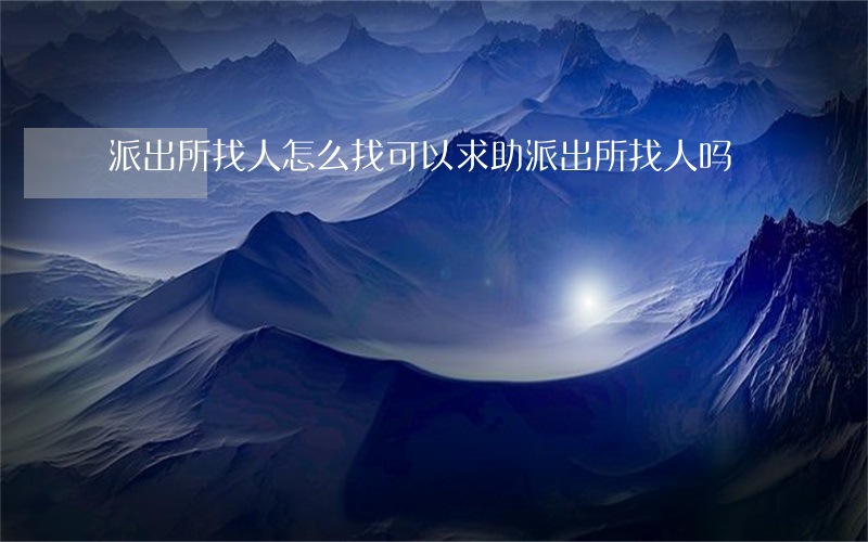 派出所找人怎么找(可以求助派出所找人吗)