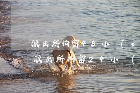 派出所拘留48小時(shí)后如何處理，派出所拘留24小時(shí)后如何處理