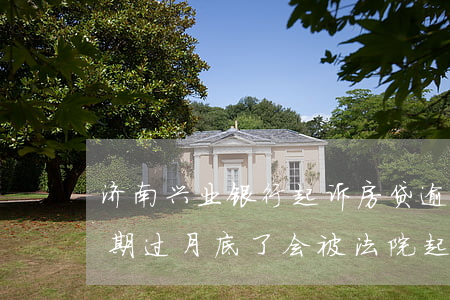 济南兴业银行起诉房贷逾期(兴业银行贷款逾期过月底了会被法院起诉吗)