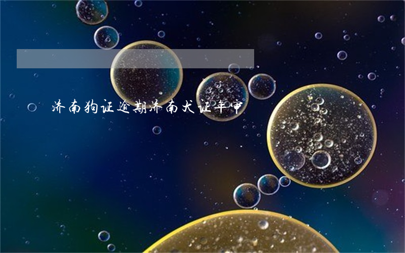 济南狗证逾期(济南犬证年审)