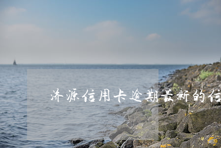 济源信用卡逾期(最新的信用卡逾期处理)