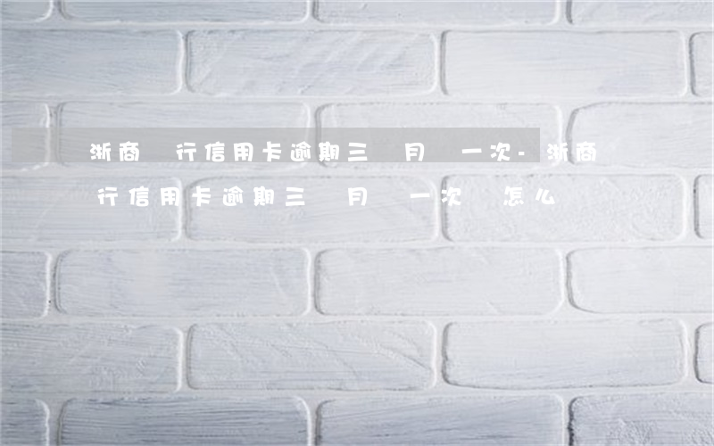 浙商銀行信用卡逾期三個月還一次-浙商銀行信用卡逾期三個月還一次會怎么樣