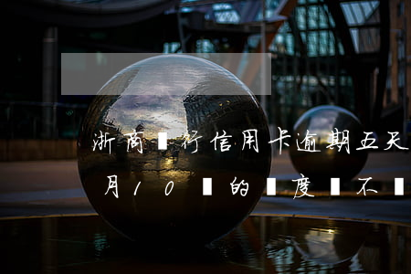 浙商銀行信用卡逾期五天(浙商銀行逾期3個月10萬的額度會不會立案)
