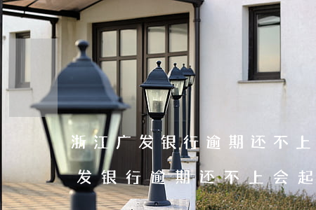 浙江广发银行逾期还不上会起诉吗-浙江广发银行逾期还不上会起诉吗知乎