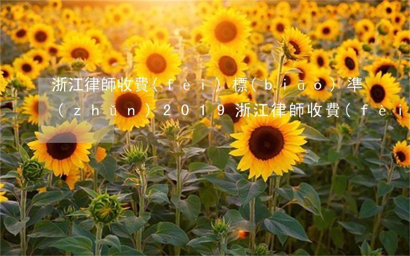 浙江律師收費(fèi)標(biāo)準(zhǔn)2019(浙江律師收費(fèi)標(biāo)準(zhǔn)2019)