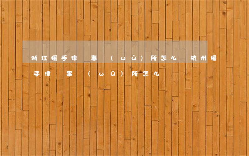 浙江援手律師事務(wù)所怎么樣(杭州援手律師事務(wù)所怎么樣)