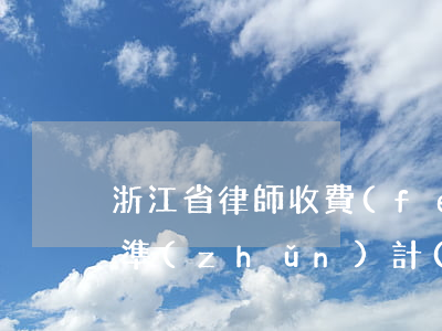 浙江省律師收費(fèi)標(biāo)準(zhǔn)計(jì)算器(浙江省律師收費(fèi)辦法)