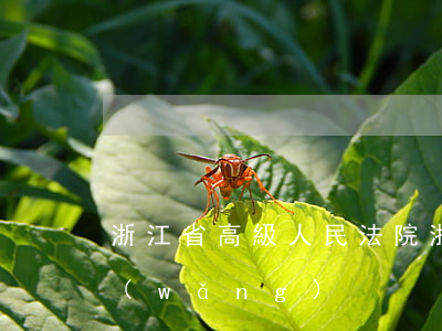 浙江省高級人民法院(浙江省高級法院公開網(wǎng))
