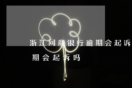 浙江网商银行逾期会起诉吗 浙江网商银行逾期会起诉吗