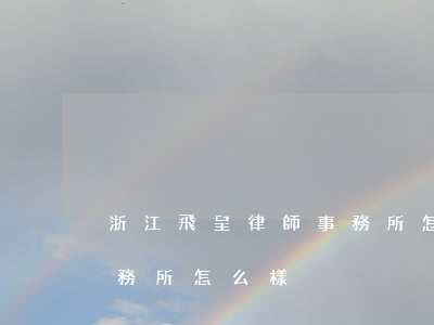 浙江飛呈律師事務所怎么樣(浙江方來律師事務所怎么樣)
