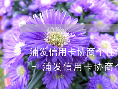 浦发信用卡协商个性化分期后有没有宽限期-浦发信用卡协商个性化分期后有没有宽限期啊