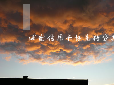 浦发信用卡协商转分期 浦发协商分期还款