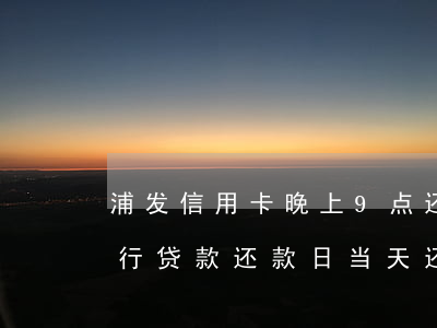 浦发信用卡晚上9点还款算逾期么-浦发银行贷款还款日当天还款算逾期吗