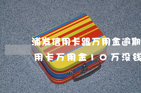 浦发信用卡跟万用金逾期10万-欠浦发信用卡万用金10万没钱还了会坐牢嘛