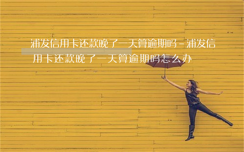 浦发信用卡还款晚了一天算逾期吗-浦发信用卡还款晚了一天算逾期吗怎么办