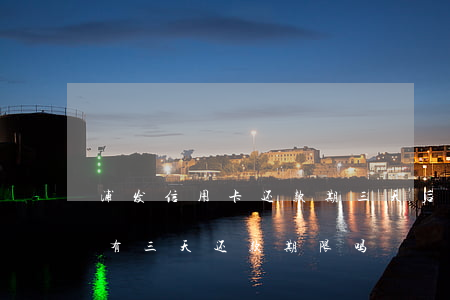 浦发信用卡还款期三天后还能协商吗-浦发有三天还款期限吗