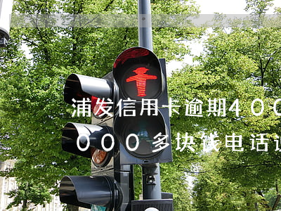浦发信用卡逾期4000(浦发信用卡逾期4000多块钱电话说要走访会真的吗)