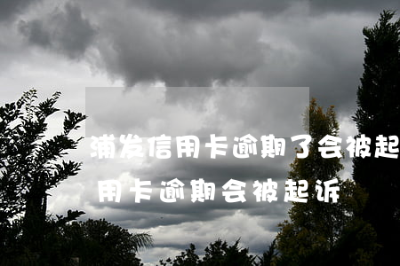 浦发信用卡逾期了会被起诉吗(什么情况下信用卡逾期会被起诉)