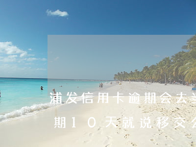 浦发信用卡逾期会去当地报案么(浦发银行逾期10天就说移交公安机关处理)