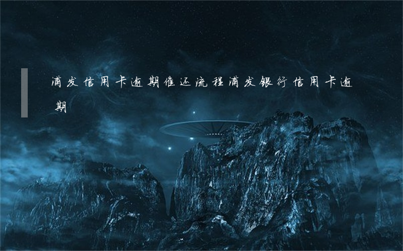 浦发信用卡逾期催还流程(浦发银行信用卡 逾期)