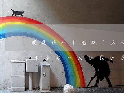 浦发信用卡逾期十天让我还总额-浦发信用卡逾期十天让我还总额怎么办