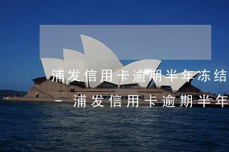 浦发信用卡逾期半年冻结了还清了还能用吗-浦发信用卡逾期半年冻结了还清了还能用吗