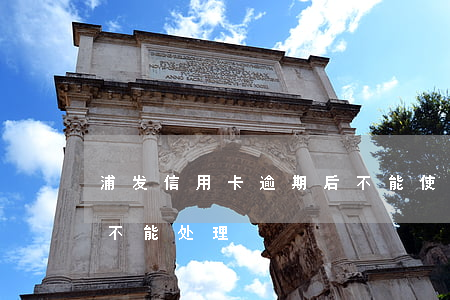浦发信用卡逾期后不能使用(浦发银行发卡行不能处理)