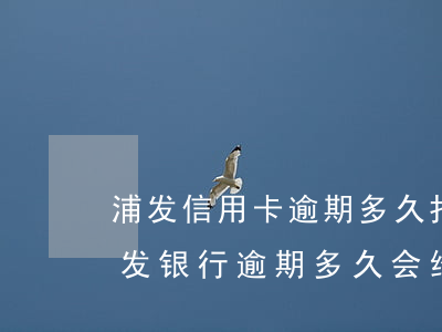 浦发信用卡逾期多久打紧急联系人电话-浦发银行逾期多久会给紧急联系人打电话