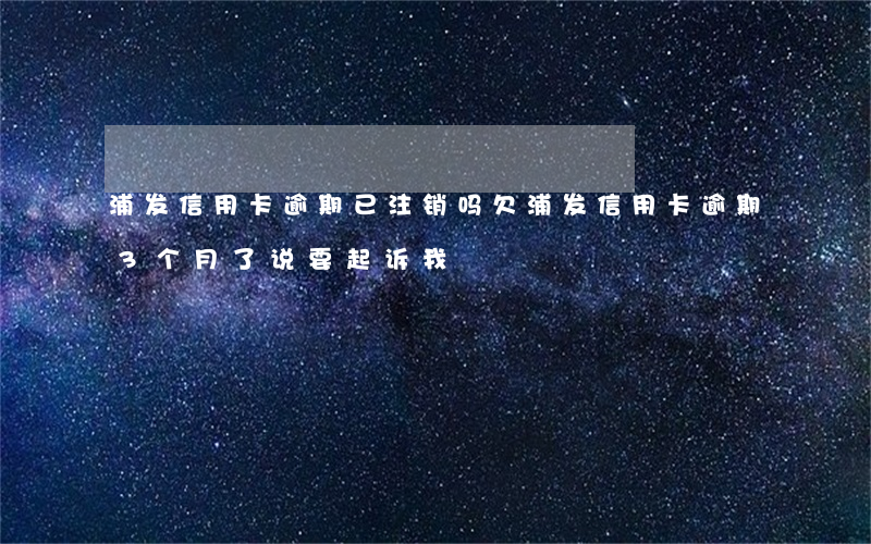 浦发信用卡逾期已注销吗(欠浦发信用卡逾期3个月了说要起诉我)