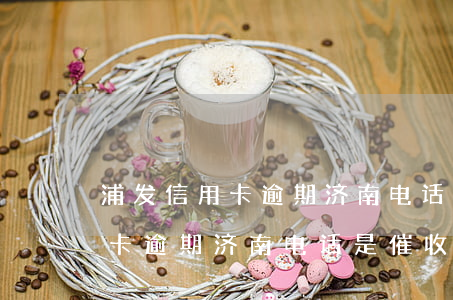 浦发信用卡逾期济南电话是催收-浦发信用卡逾期济南电话是催收电话吗