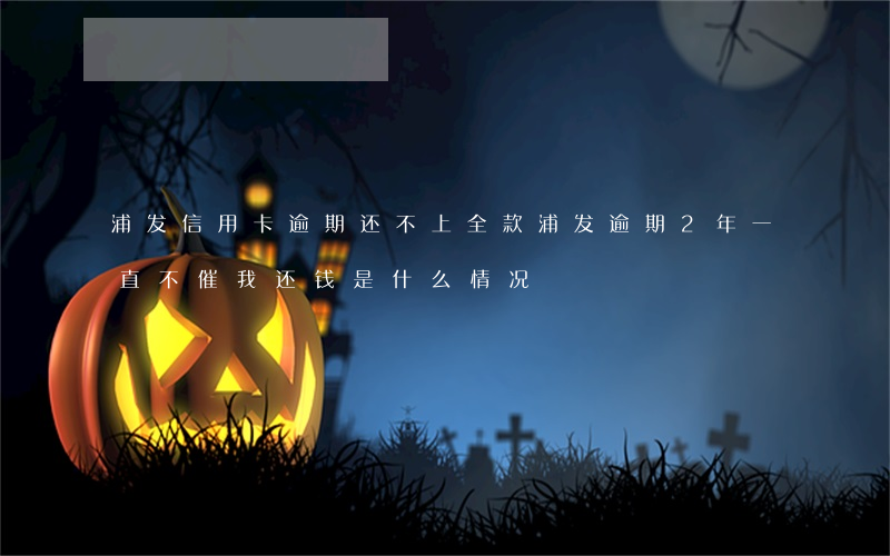浦发信用卡逾期还不上全款(浦发逾期2年,一直不催我还钱是什么情况)