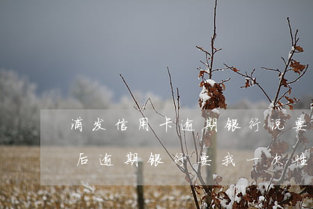 浦发信用卡逾期银行说要签字 浦发银行协商后逾期,银行要我一次性还款