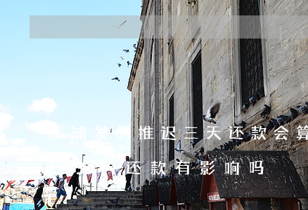 浦发的推迟三天还款会算逾期吗-浦发晚了3天还款有影响吗