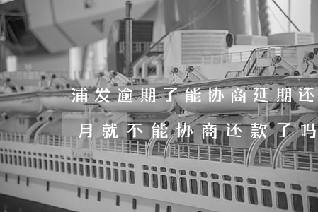 浦发逾期了能协商延期还款吗(浦发逾期三个月就不能协商还款了吗?)