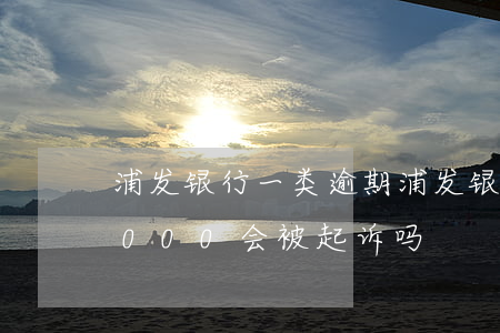 浦发银行一类逾期(浦发银行逾期一年,金额5000会被起诉吗?)