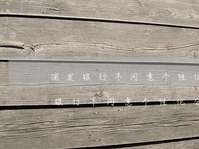浦发银行不同意个性化分期怎么投诉-浦发银行不同意个性化分期怎么投诉呢