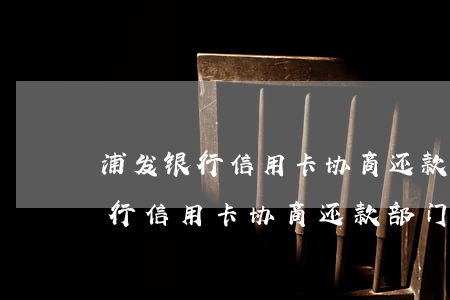 浦发银行信用卡协商还款部门电话-浦发银行信用卡协商还款部门电话是多少