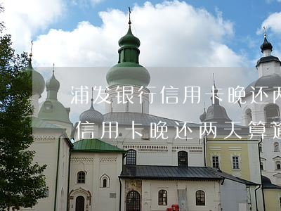 浦发银行信用卡晚还两天算逾期-浦发银行信用卡晚还两天算逾期吗