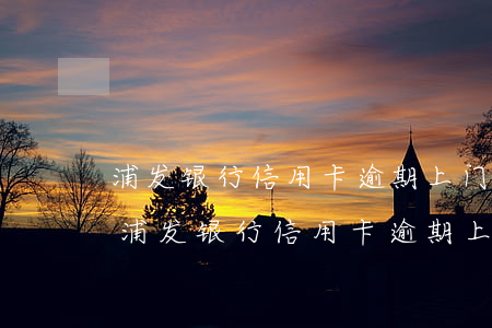 浦发银行信用卡逾期上门调查后下一步呢-浦发银行信用卡逾期上门调查后下一步呢怎么办