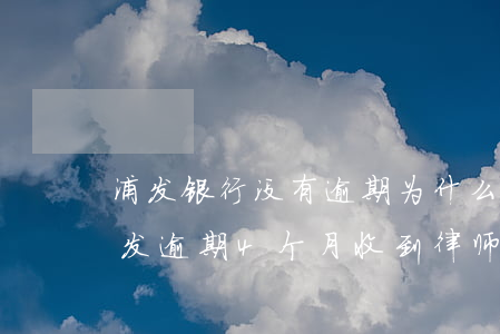 浦发银行没有逾期为什么会收到律师函-浦发逾期4个月收到律师函会很快起诉了吗