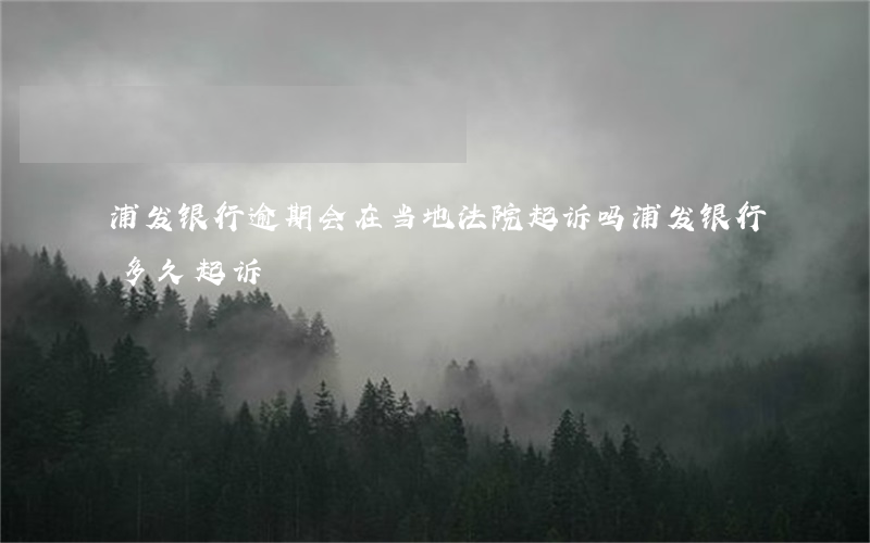浦发银行逾期会在当地法院起诉吗 浦发银行多久起诉