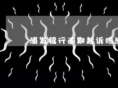 浦发银行逾期起诉吗(浦发银行半年起诉)