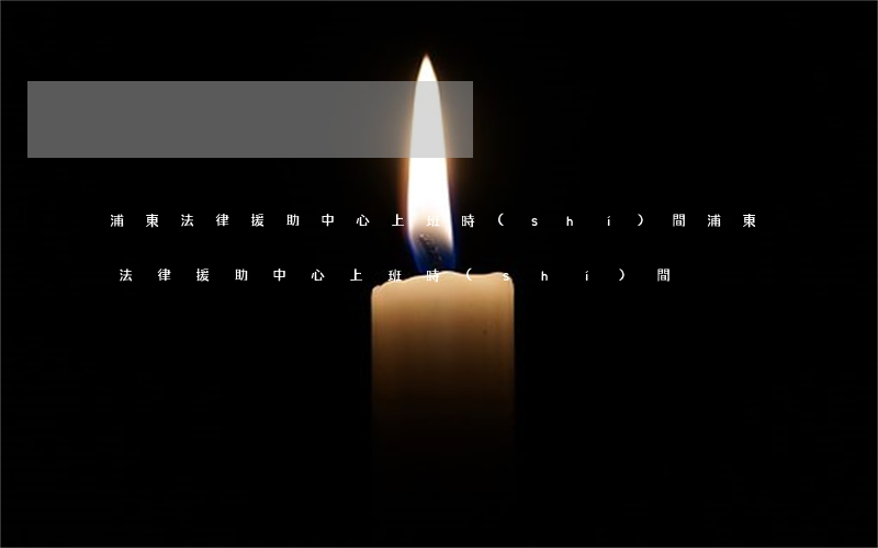 浦東法律援助中心上班時(shí)間(浦東法律援助中心上班時(shí)間)