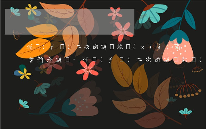 浦發(fā)二次逾期還能協(xié)商重新分期嗎-浦發(fā)二次逾期還能協(xié)商重新分期嗎
