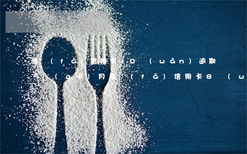 浦發(fā)信用卡10萬(wàn)逾期5個(gè)月(浦發(fā)信用卡8萬(wàn)逾期六個(gè)月)