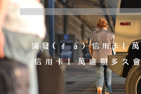 浦發(fā)信用卡1萬逾期(浦發(fā)信用卡1萬逾期多久會被起訴欠款七千多)